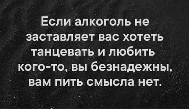 Если алкоголь не заставляет нас хотеть танцевать и любить кого то вы 6езнадежны вам пить смысла нет