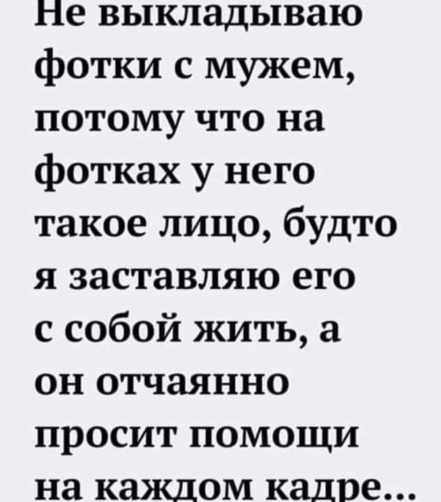 Не выкладываю фотки с мужем потому что на фотках у него такое лицо будто я заставляю его с собой жить а он отчаянно просит помощи на каждом кадре