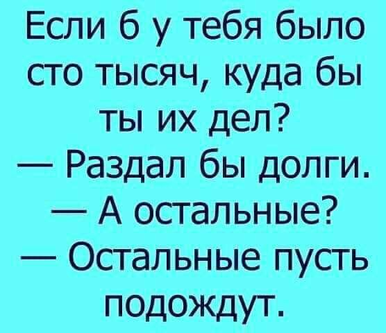 Если б у тебя было сто тысяч куда бы ты их дел Раздал бы долги А остальные Остальные пусть подождут