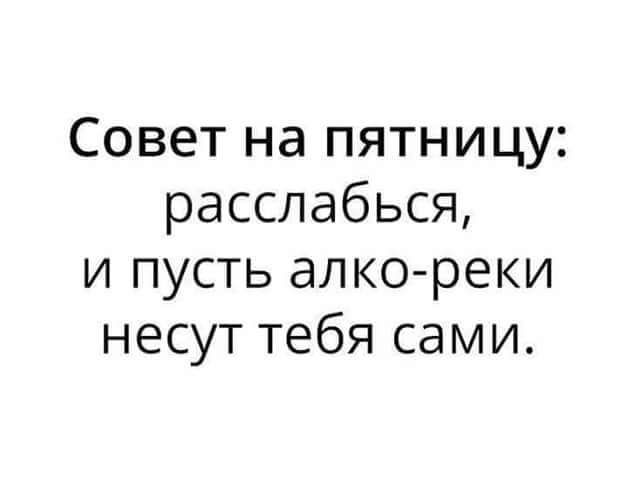 Совет на пятницу расслабься и пусть алко реки несут тебя сами