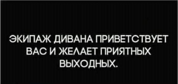 ЭКИПАЖ дИВАНА ПРИВЕТСТВУЕТ ВАС И ЖЕААЕТ ПРИЯТНЫХ ВЫХОДНЫХ