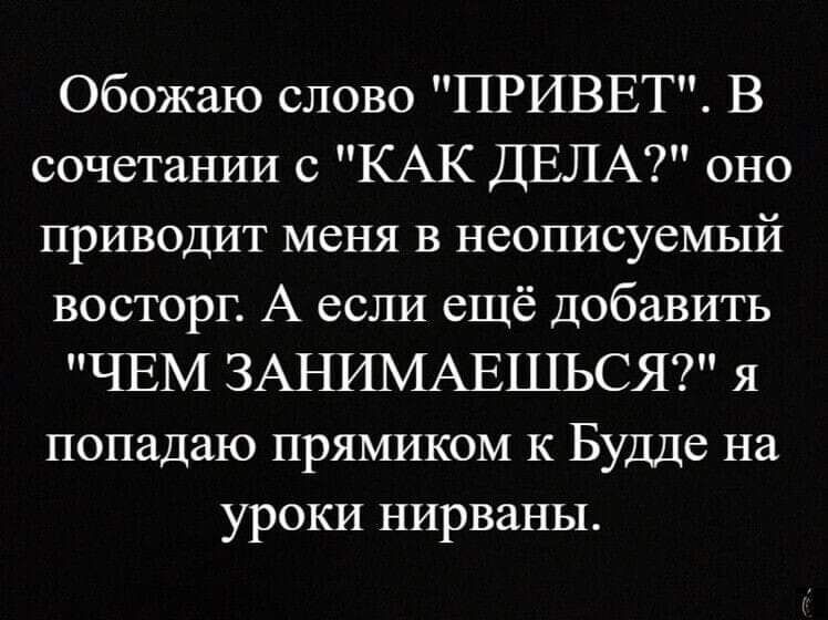 Обожаю слово ПРИВЕТ В сочетании КАК ДЕЛА оно приводит меня в неописуемый восторг А если ещё добавить ЧЕМ ЗАНИМАЕШЬСЯ я попадаю прямиком к Будде на уроки нирваны