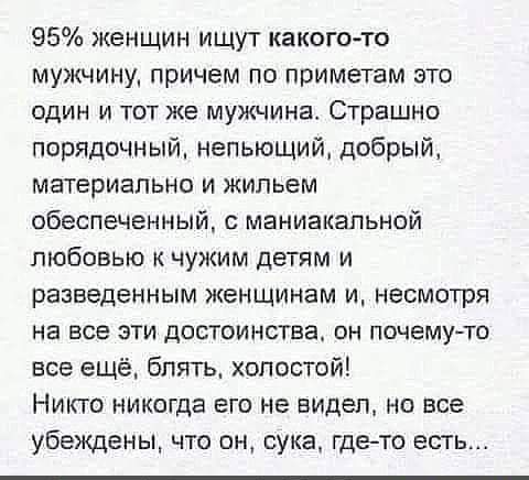 95 женщин ищут какогото мужчину причем по приметам это один и тот же мужчина Страшно порядочный непьющий добрый материально И ЖИПЬеМ обеспеченный маниакальной любовью к чужим детям и разведенным женщинам и несмотря на все эти достоинства он почемуто все ещё блять холостой Никто никогда его не видел но все убеждены что он сукг гдето есть