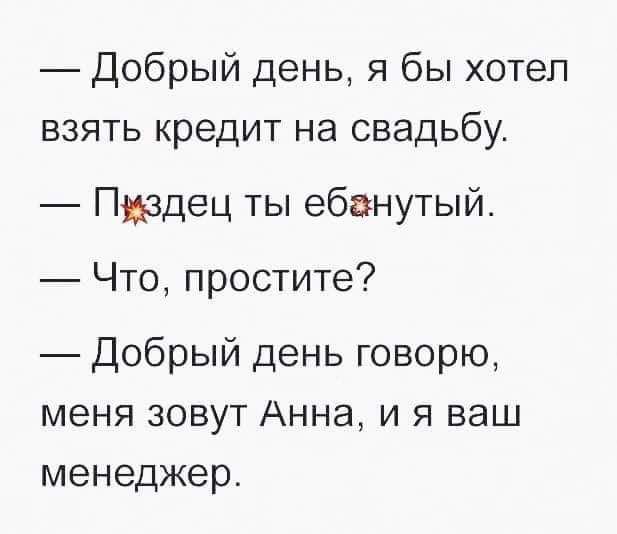 Добрый день я бы хотел взять кредит на свадьбу Пиздец ты ебанутый Что простите Добрый день говорю меня зовут Анна и я ваш менеджер