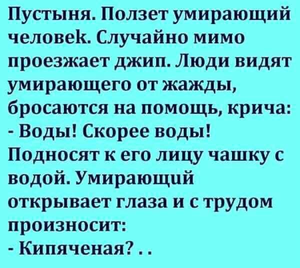 Пустыня Ползет умирающий человек Случайно мимо проезжает джип Люди видят умирающего от жажды бросаются на помощь крича Воды Скорее воды Подносят к его лицу чашку водой Умирающий открывает глаза и с трудом произносит Кипяченая