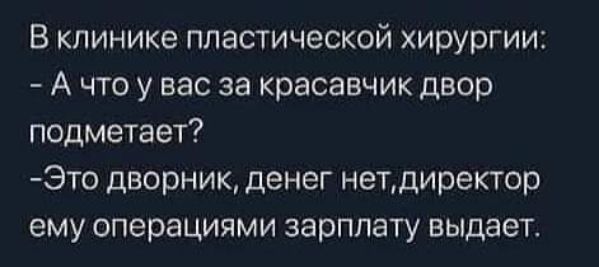 В клинике пластической хирургии А что у вас за красавчик двор подметает Это дворник денег нетдиректор ему операциями зарплату выдает