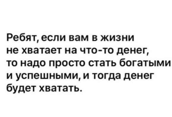 Ребят если вам в жизни не хватает на что то денег то надо просто стать богатыми и успешными и тогда денег будет хватать