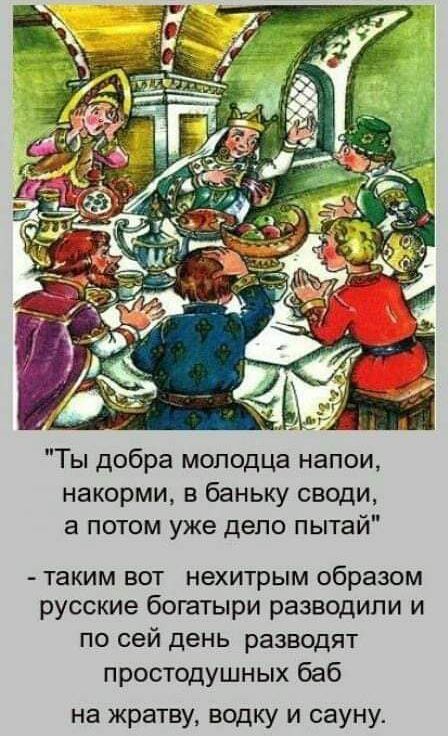 Ты добра молодца напои накорми в баньку своди а потом уже дело пытай таким вот нехитрым образом русские богатыри разводили и по сей день разводят простодушных баб на жратву водку и сауну