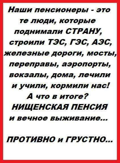 Наши пенсионеры это те люди которые поднимали СТРАНУ строили ТЭС Г 36 АЗС железные дороги мосты переправы аэропорты вокзалы дома лечили и учили кормили нас А что в итоге НИЩЕНСКАЯ ПЕНСИЯ и вечное выживание ПРОТИВ10 и Г РУС ТНС