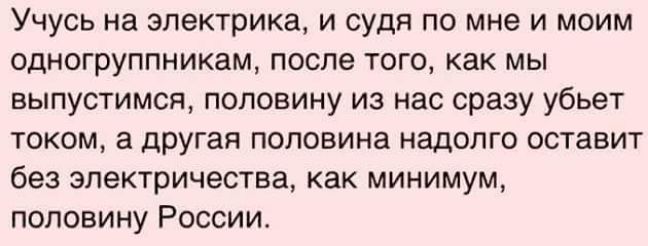 Учусь на электрика и судя по мне и моим одногруппникам после ТОГО КаК МЫ выпустимся половину из нас сразу убьет током а другая половина надолго оставит без электричества как минимум половину России