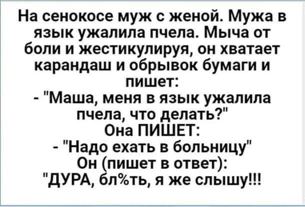 На сенокосе муж с женой Мужа в язык ужалипа пчела Мьпча от боли и жестикупируя он хватает карандаш и обрывок бумаги и пишет Маша меня в язык ужапила пчела что делать Она ПИШЕТ Надо ехать в больницу Он пишет в ответ дУРА 6пть я же слышу