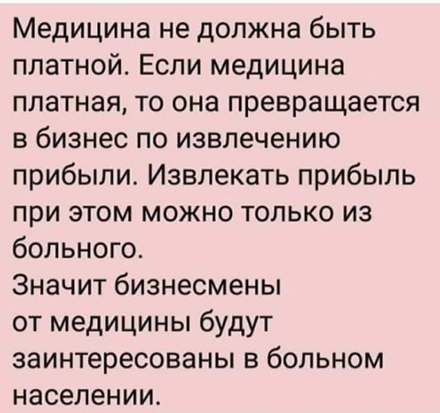 Медицина не должна быть платной Если медицина платная то она превращается в бизнес по извлечению прибыли Извлекать прибыль при этом можно только из больного Значит бизнесмены от медицины будут заинтересованы в больном населении