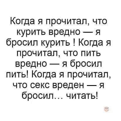 Когда я прочитал что курить вредно я бросил курить Когда я прочитал что пить вредно я бросил пить Когда я прочитал что секс вреден я бросил читать