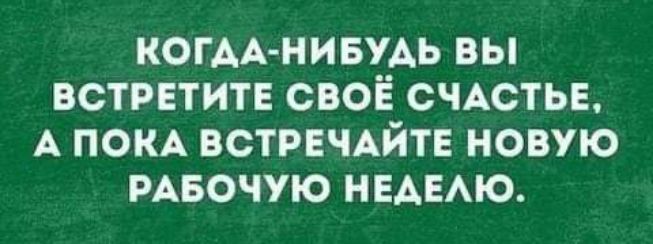 КОГДА НИБУДЬ БЫ ВОТРЕТИТЕ СВОЁ СЧАСТЬЕ А ПОКА ВСТРЕЧАЙТЕ НОВУЮ РАБОЧУЮ НЕАЕАЮ