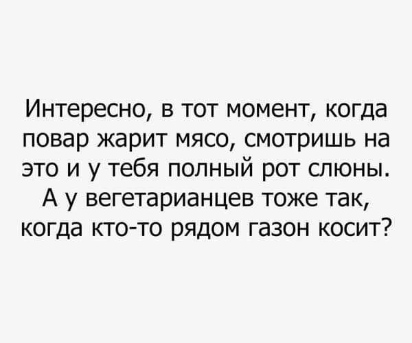 Интересно в тот момент когда повар жарит мясо смотришь на это и у тебя полный рот шюны А у вегетарианцев тоже так когда кто то рядом газон косит