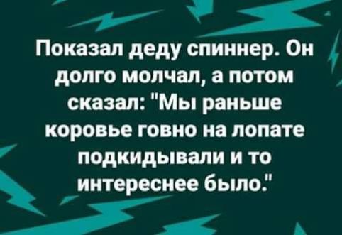 Показал деду спиннер Он долго молчал а потом сказал Мы раньше коровье говно на лопате подкидывали и то интереснее было 1 А