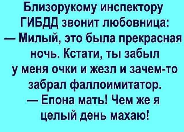 Близорукому инспектору ГИБДД звонит любовница Милый это была прекрасная ночь Кстати ты забыл у меня очки и жезл и зачем то забрал фаллоимитатор Епона мать Чем же я целый день махаю