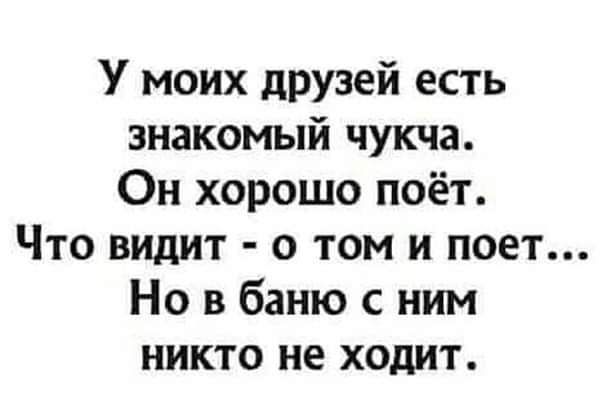 У моих друзей есть знакомый чукча Он хорошо поёт Что видит о том и поет Но в баню с ним никто не ходит