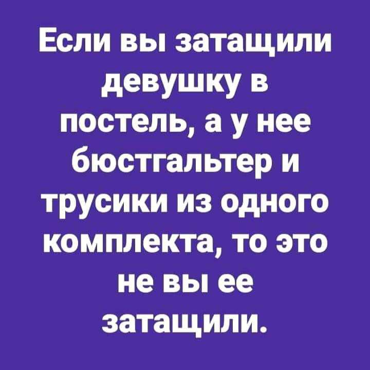 Если вы затащили девушку в постель а у нее бюстгальтер и трусики из одного комплекта то это не вы ее затащили