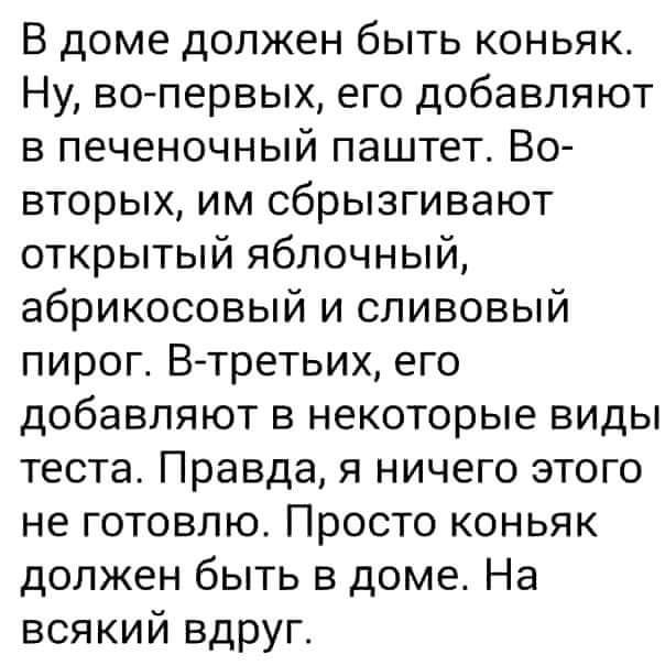 В доме должен быть коньяк Ну во первых его добавляют в печеночный паштет ВО вторых им сбрызгивают открытый яблочный абрикосовый и сливовый пирог В третьих его добавляют в некоторые виды теста Правда я ничего этого не готовлю Просто коньяк должен быть в доме На всякий вдруг