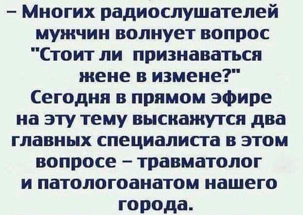 Многих радиослушателей мужчин волнует вопрос Стоит ли признаваться жене в измене Сегодня в прямом эфире на эту тему высиажутся два главных специалиста в этом вопросе травматолог и патологоанатом нашего города
