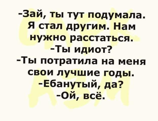 3ай ты тут подумала Я стал другим Нам нужно расстаться Ты идиот Ты потратила на меня свои лучшие годы Ебанутый да 0й всё