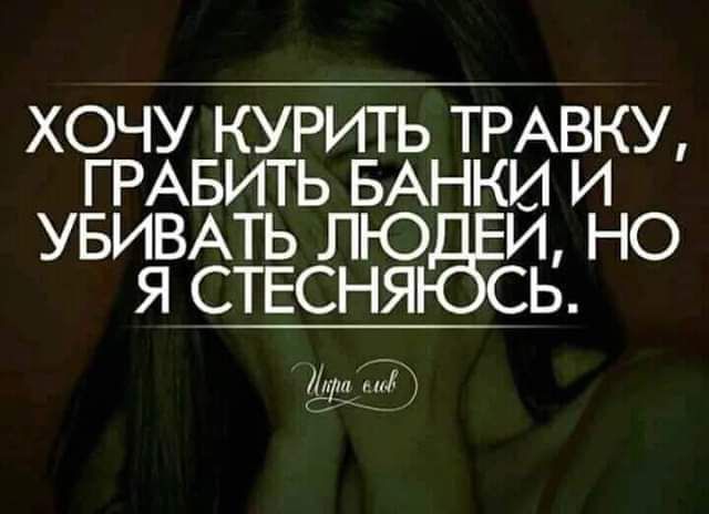 ХОЧУ КУРИТЬ ТРАВКУ ГРАБИТЬ БАНКИ И УБИВАТЬ ЛЮ Й НО Я СТЕСНЯ