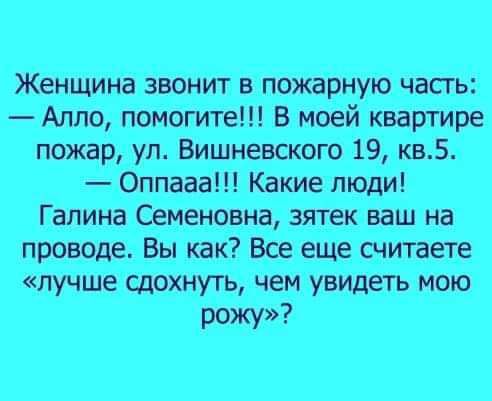 Женщина звонит в пожарную часть Алло помогите В моей квартире пожар ул Вишневского 19 кв5 Оппааа Какие люди Галина Семеновна зятек ваш на проводе Вы как Все еще считаете лучше сдохнуть чем увидеть мою