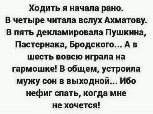 Ходить я начала рано В четыре читала вслух Ахматову В пять декламировапа Пушкина Пастернака Бродского А в шесть вовсю играла на гармошка В общем устроила мужу сон в выходной Ибо нефиг спать когда мне не хочется
