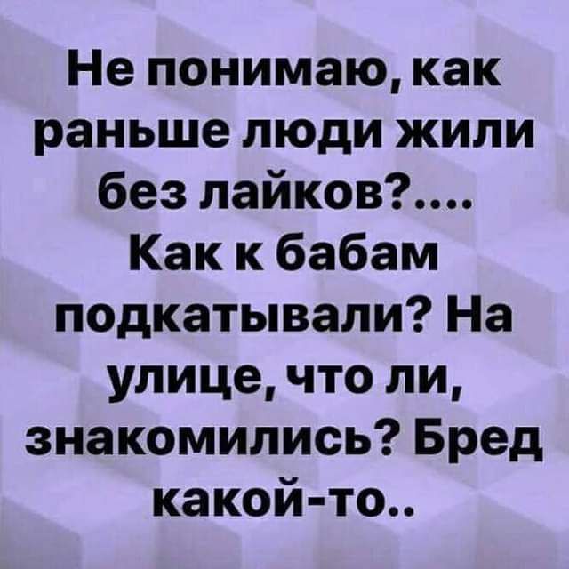Не понимаю как раньше люди жили без лайков Как к бабам подкатывали На улице что ли знакомились Бред какой то