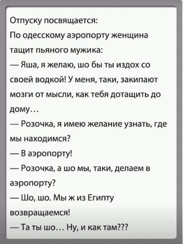 Отпуску посвящается По одесскому аэропорту женщина тащит пьяного мужика Яша я желаю шо бы ты издох со своей водкой У меня таки закипают мозги от мысли как тебя дотащить до дому Розочка я имею желание узнать где мы находимся В аэропорту Розочка а шо мы таки делаем в аэропорту Шо шо Мы ж из Египту возвращаемся Та ты шо Ну и как там