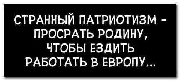 СТРАННЫЙ ПАТРИОТИЗМ ПРОСРАТЬ РОДИНУ ЧТОБЫ ЕЗДИТЬ РАБОТАТЬ В ЕВРОПУ