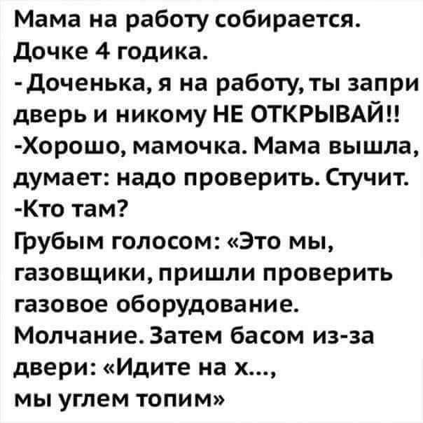 Мама на работу собирается дочке 4 годика доченька я на работу ты эапри дверь и никому НЕ ОТКРЫВАЙН Хорошо мамочка Мама вышла думает надо проверить Стучит Кто там Грубым голосом Это мы газовщики пришли проверить газовое оборудование Молчание Затем басом из за двери Идите на х мы углем топим