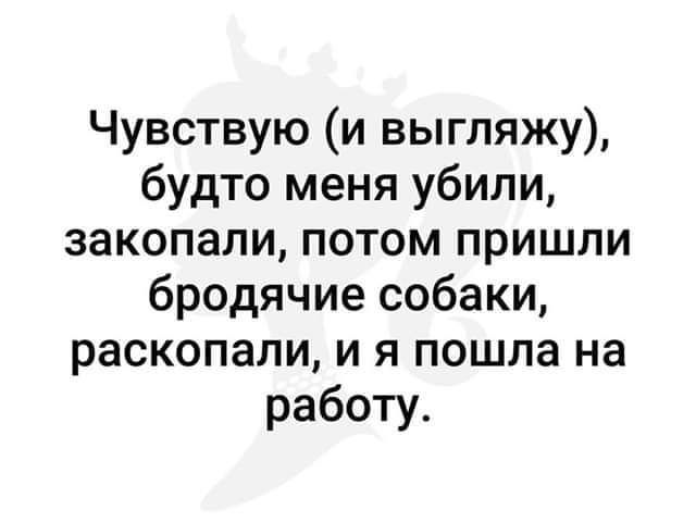 Чувствую и выгляжу будто меня убили закопали потом пришли бродячие собаки раскопали и я пошла на работу