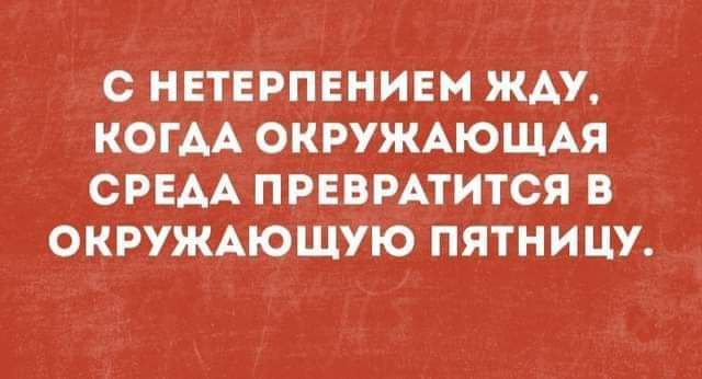 С НЕТЕРПЕНИЕМ ЖДУ КОГДА ОКРУЖАЮЩАЯ СРЕАА ПРЕВРАТИТСЯ В ОКРУЖАЮЩУЮ ПЯТНИЦУ