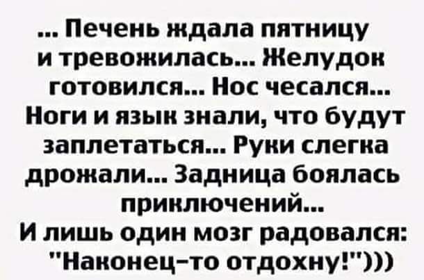 Печень ждала пятницу и тревожилась Желудок готовился Нос чесался Ноги и язык знали что будут заплетаться Руки слегка дрожали Задница боялась приключений и лишь один мозг радовался Наконецто отдохну