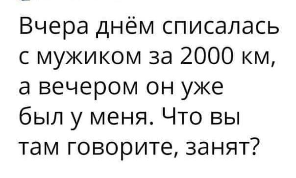 Вчера днём списалась с мужиком за 2000 км а вечером он уже был у меня Что вы там говорите занят