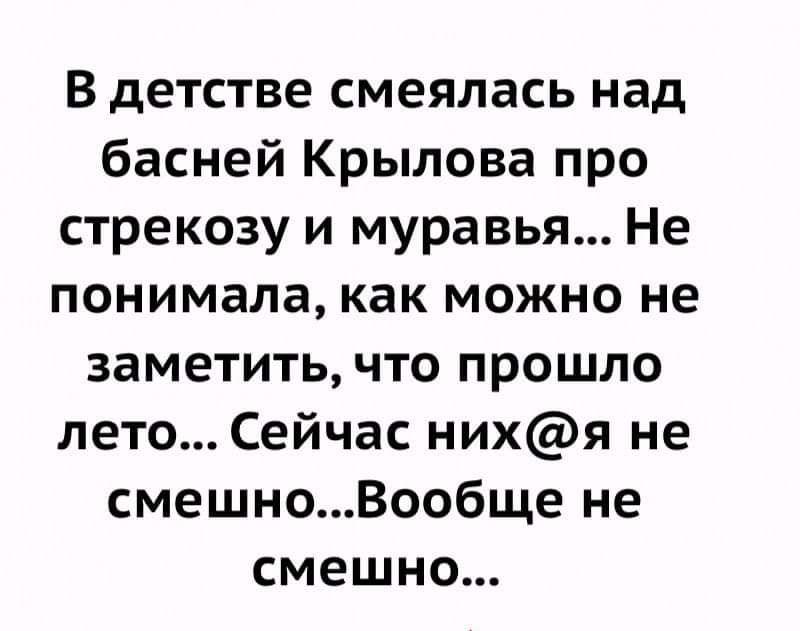 В детстве смеялась над басней Крылова про стрекозу и муравья Не понимала как МОЖНО не заметить что прошло лето Сейчас нихя не смешноВообще не смешно