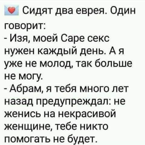 _ Сидят два еврея Один говорит Изя моей Саре секс нужен каждый день А я уже не молод так больше не могу Абрам я тебя много лет назад предупреждал не женись на некрасивой женщине тебе никто помогать не будет