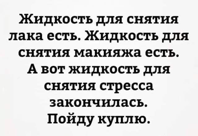 Жидкость для снятия лака есть Жидкость для снятия макияжа есть А вот жидкость для снятия стресса закончилась Пойду куплю