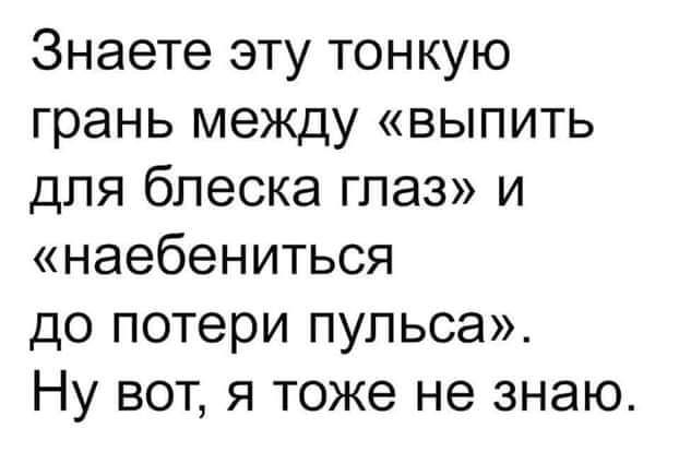 Знаете эту тонкую грань между выпить для блеска глаз и наебениться до потери пульса Ну вот я тоже не знаю