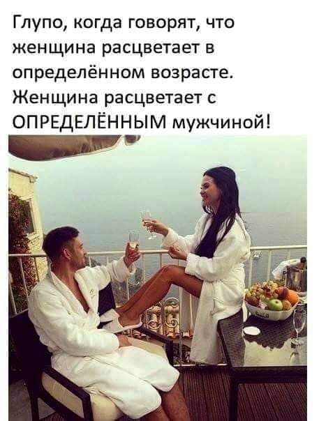 Глупо когда говорят что женщина расцветает в определённом возрасте Женщина расцветает с ОПРЕДЕЛЁННЫМ мужчиной т