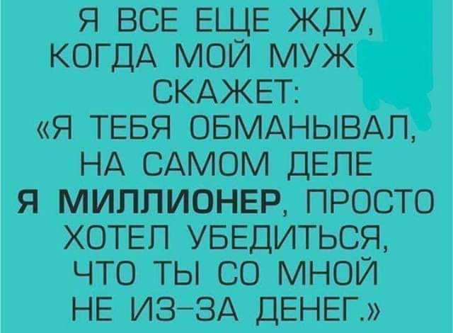 Я ВСЕ ЕЩЕ ЖДУ КОГДА МОЙ МУЖ СКАЖЕТ Я ТЕБЯ ОБМАНЫВАП НА САМОМ ДЕЛЕ Я МИППИОНЕР ПРОСТО ХОТЕП УБЕДИТЬСЯ ЧТО ТЫ СО МНОЙ НЕ ИЭЗА ДЕНЕГ