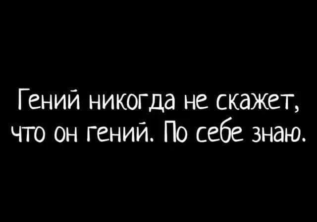 Гений никогда не скажет что он гений По себе знаю