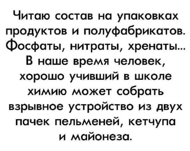 Читаю состав на упаковках продуктов и полуфабрикатов Фосфаты нитраты хреноты В наше время человек хорошо учивший в школе химию может собрать взрывное устройство из двух пачек пельменей кетчупа и майонеза