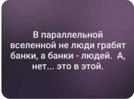 В параллельной вселенной не люди грабят банки а банки людей А нет это в этой