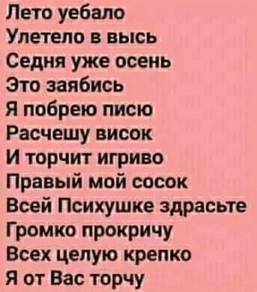 Лето уебало Улетела в высь Седня уже осень Это заябись Я побрею писю Расчешу висок И торчит игриво Правый мой сосок Всей Психушке здрасьте Громко прокричу Всех целую крепко Я от Вас торчу
