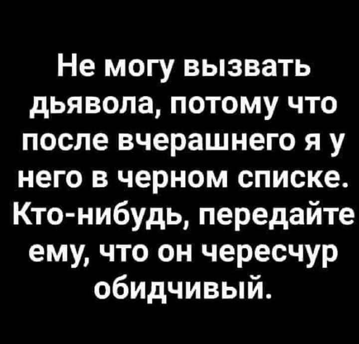 Не могу вызвать дьявола потому что после вчерашнего я у него в черном списке Кто нибудь передайте ему что он чересчур обидчивый
