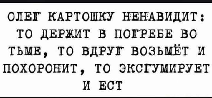ОЛЕГ КАРТОШКУ НЕНАВИДИТ ТО ДЕРЖИТ В ПОПЕБЕ ВО ТЬМЕ ТО ВДРУГ ВОЗЬМЁТ И ПОХОРОНИТ ТО ЭКСПМИРУЕТ И ЕСТ