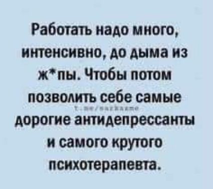 Работать надо много интенсивно до дыма из жпы Чтобы потоп позводш сабо самые дорогие антидепоессаиты и самого крутого психотерапевта